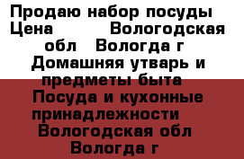 Продаю набор посуды › Цена ­ 900 - Вологодская обл., Вологда г. Домашняя утварь и предметы быта » Посуда и кухонные принадлежности   . Вологодская обл.,Вологда г.